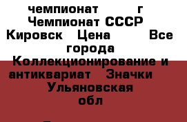 11.1) чемпионат : 1973 г - Чемпионат СССР - Кировск › Цена ­ 99 - Все города Коллекционирование и антиквариат » Значки   . Ульяновская обл.,Димитровград г.